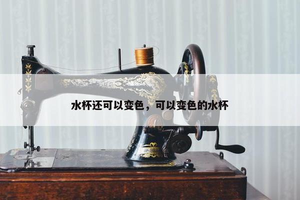 水杯还可以变色，可以变色的水杯