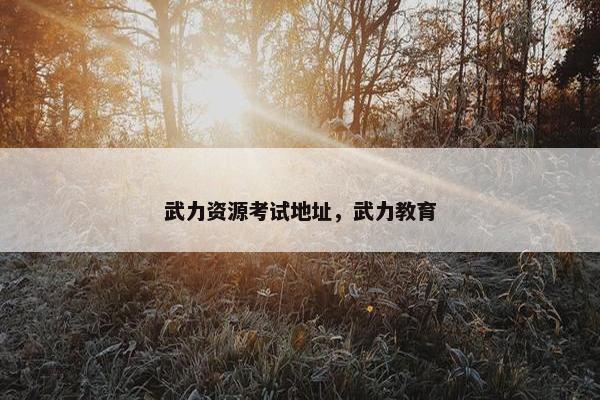 武力资源考试地址，武力教育