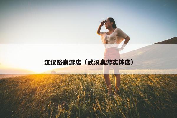 江汉路桌游店（武汉桌游实体店）