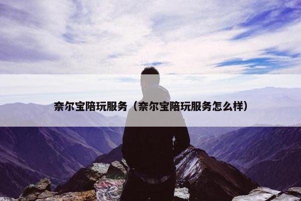 奈尔宝陪玩服务（奈尔宝陪玩服务怎么样）
