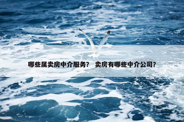 哪些属卖房中介服务？ 卖房有哪些中介公司？