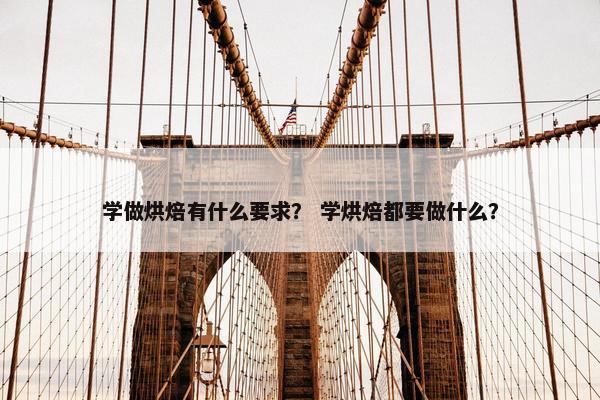 学做烘焙有什么要求？ 学烘焙都要做什么？