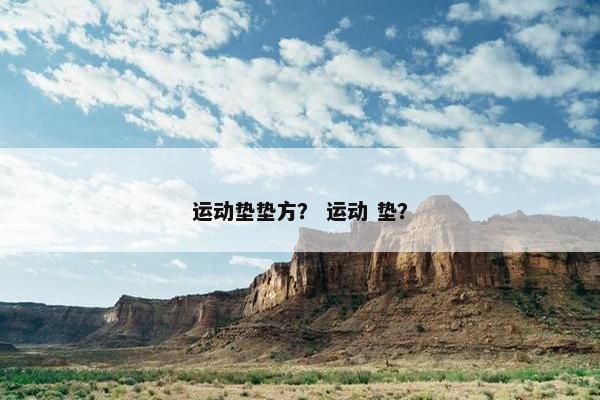 运动垫垫方？ 运动 垫？