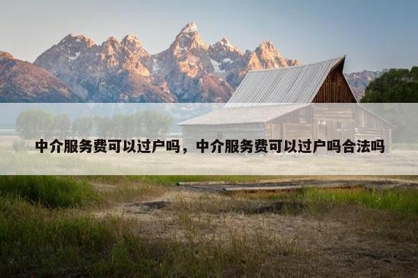 中介服务费可以过户吗，中介服务费可以过户吗合法吗