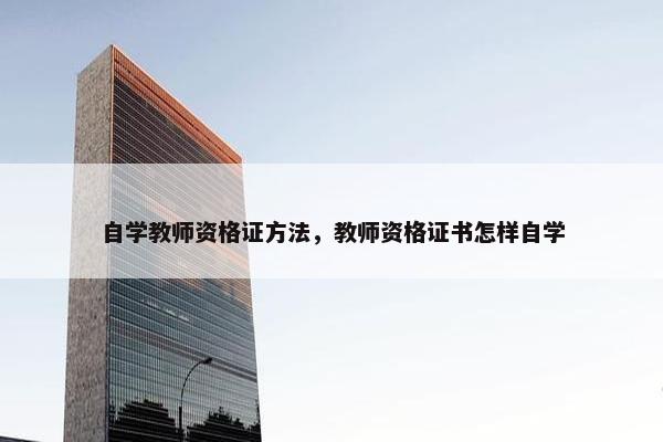 自学教师资格证方法，教师资格证书怎样自学