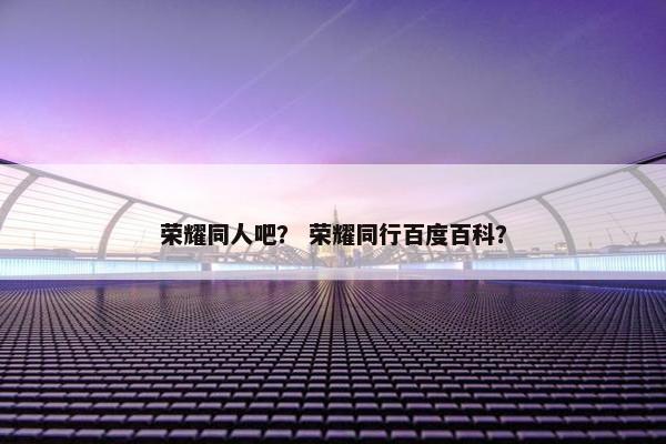 荣耀同人吧？ 荣耀同行百度百科？