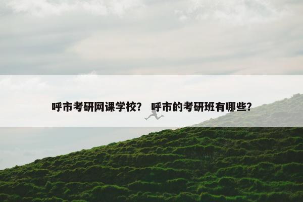 呼市考研网课学校？ 呼市的考研班有哪些？