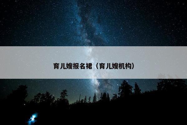 育儿嫂报名裙（育儿嫂机构）