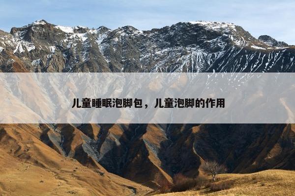儿童睡眠泡脚包，儿童泡脚的作用