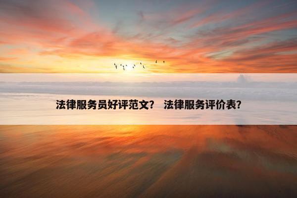 法律服务员好评范文？ 法律服务评价表？