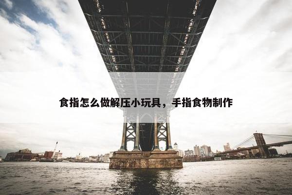 食指怎么做解压小玩具，手指食物制作