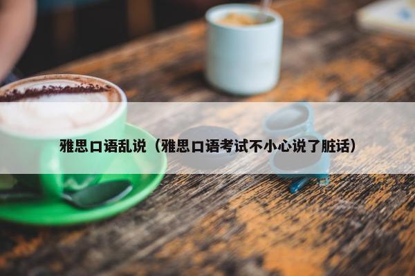 雅思口语乱说（雅思口语考试不小心说了脏话）