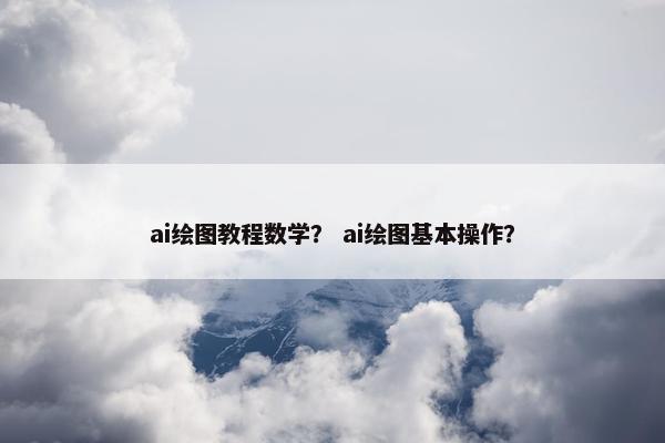 ai绘图教程数学？ ai绘图基本操作？