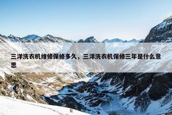 三洋洗衣机维修保修多久，三洋洗衣机保修三年是什么意思