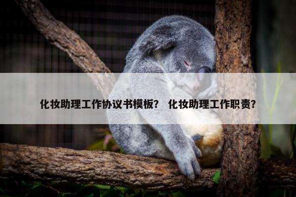 化妆助理工作协议书模板？ 化妆助理工作职责？