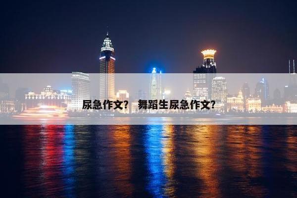 尿急作文？ 舞蹈生尿急作文？