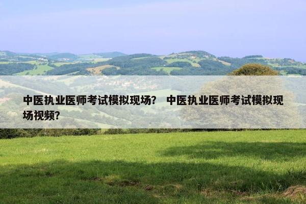 中医执业医师考试模拟现场？ 中医执业医师考试模拟现场视频？