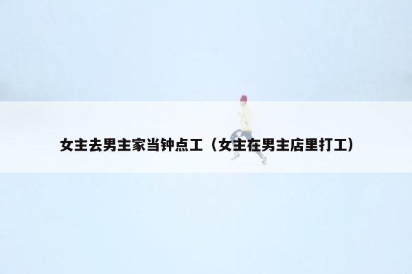 女主去男主家当钟点工（女主在男主店里打工）