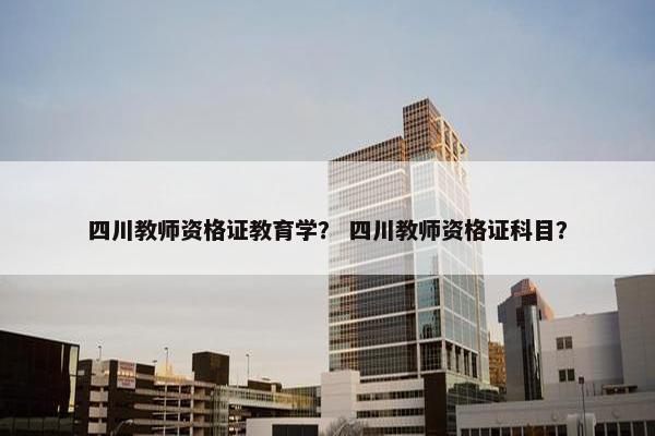 四川教师资格证教育学？ 四川教师资格证科目？