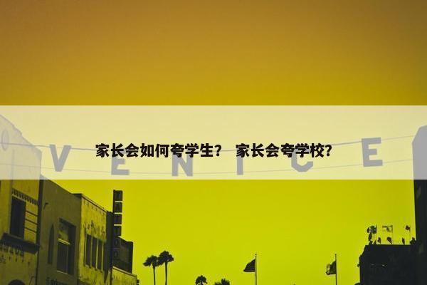 家长会如何夸学生？ 家长会夸学校？