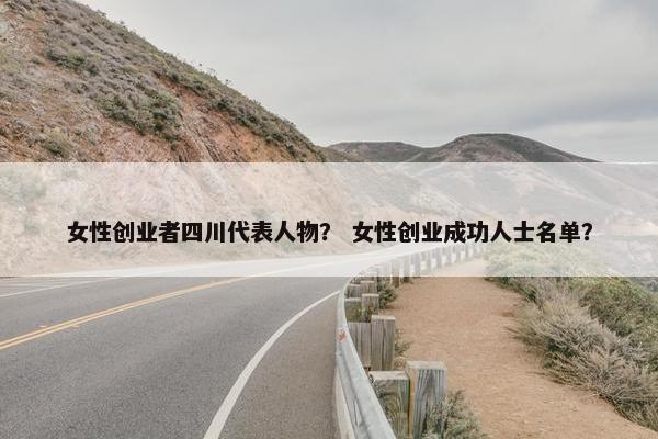 女性创业者四川代表人物？ 女性创业成功人士名单？