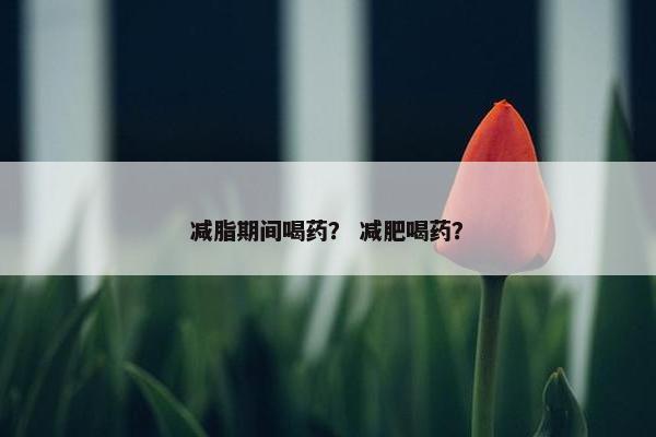 减脂期间喝药？ 减肥喝药？