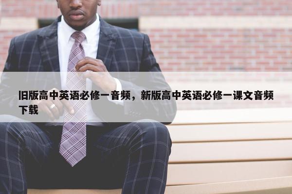 旧版高中英语必修一音频，新版高中英语必修一课文音频下载