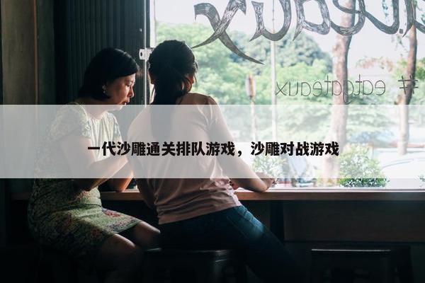 一代沙雕通关排队游戏，沙雕对战游戏