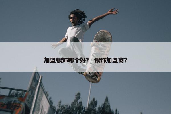 加盟银饰哪个好？ 银饰加盟商？