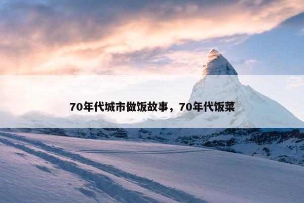 70年代城市做饭故事，70年代饭菜