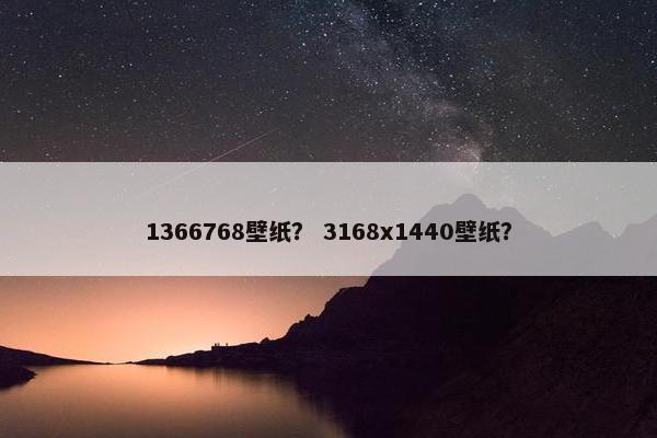 1366768壁纸？ 3168x1440壁纸？