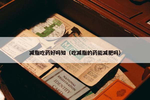 减脂吃药好吗知（吃减脂的药能减肥吗）
