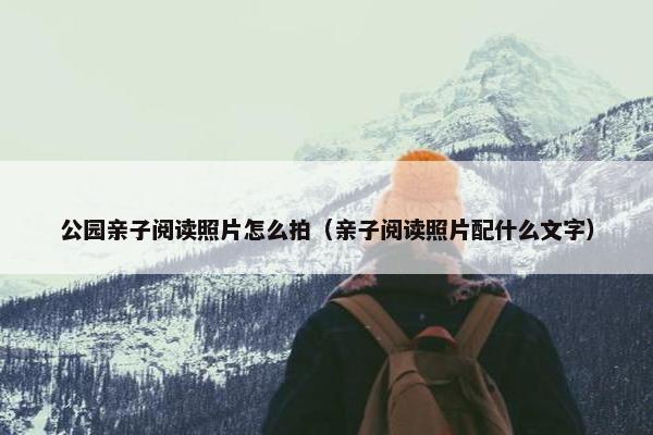 公园亲子阅读照片怎么拍（亲子阅读照片配什么文字）