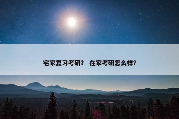 宅家复习考研？ 在家考研怎么样？