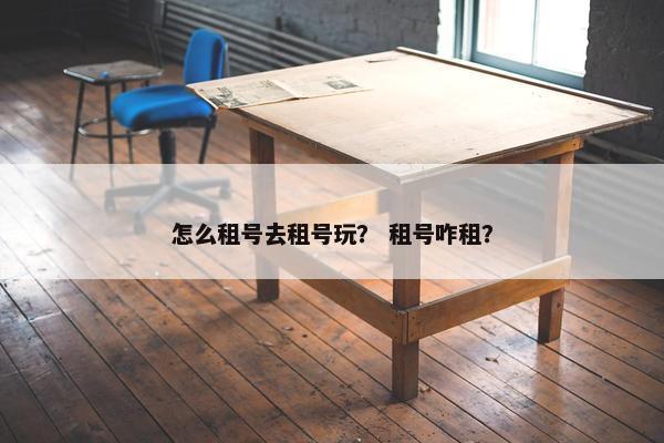 怎么租号去租号玩？ 租号咋租？