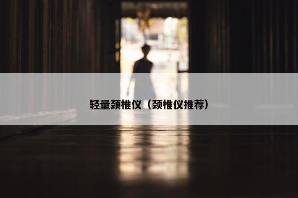 轻量颈椎仪（颈椎仪推荐）
