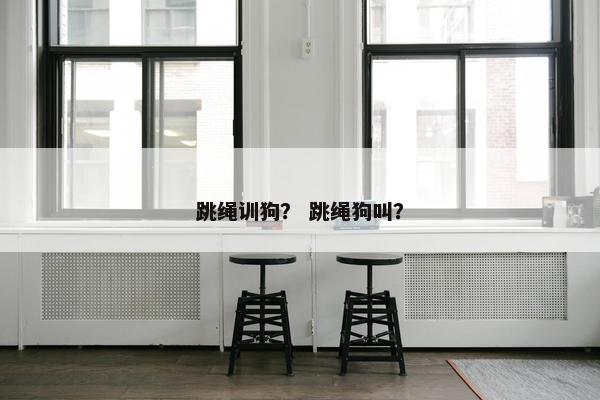 跳绳训狗？ 跳绳狗叫？