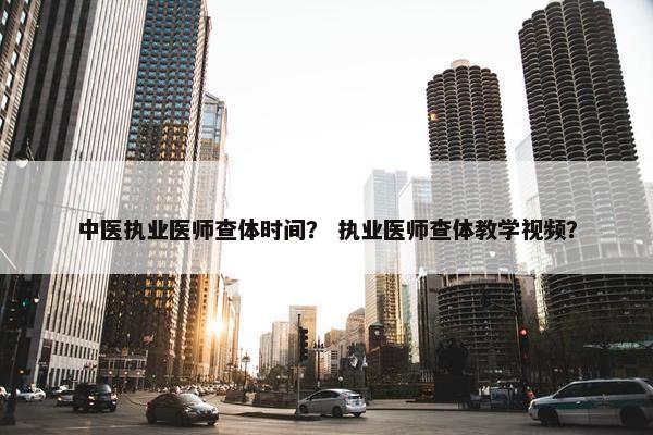 中医执业医师查体时间？ 执业医师查体教学视频？