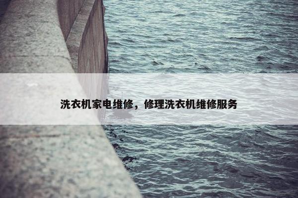 洗衣机家电维修，修理洗衣机维修服务