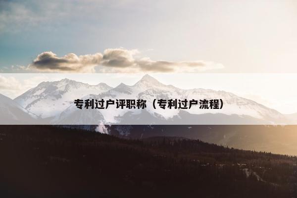 专利过户评职称（专利过户流程）