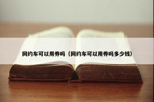 网约车可以用券吗（网约车可以用券吗多少钱）