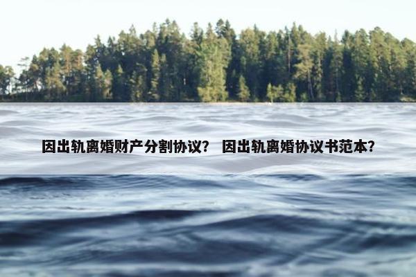 因出轨离婚财产分割协议？ 因出轨离婚协议书范本？