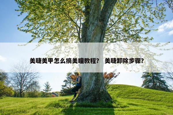 美睫美甲怎么摘美瞳教程？ 美睫卸除步骤？