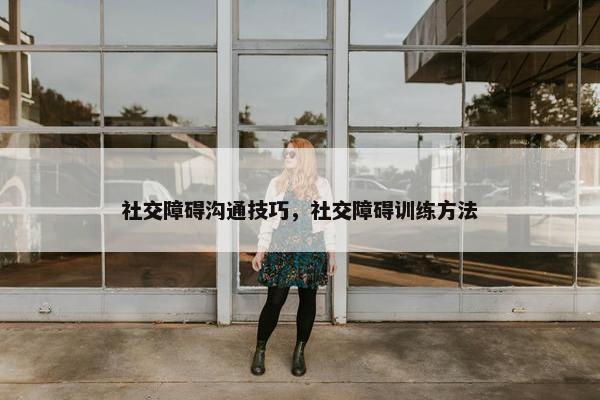 社交障碍沟通技巧，社交障碍训练方法