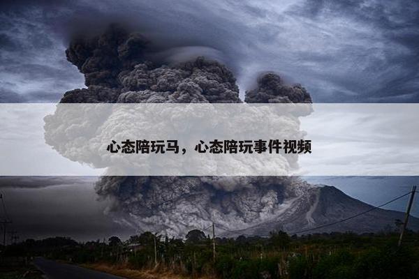 心态陪玩马，心态陪玩事件视频