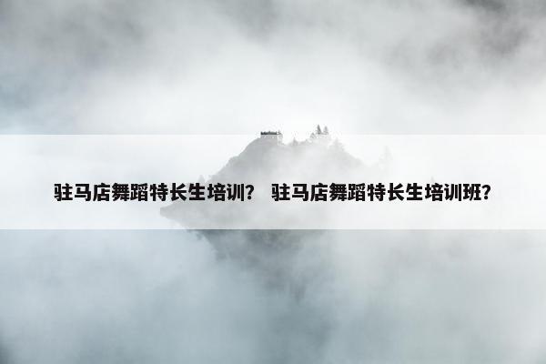 驻马店舞蹈特长生培训？ 驻马店舞蹈特长生培训班？