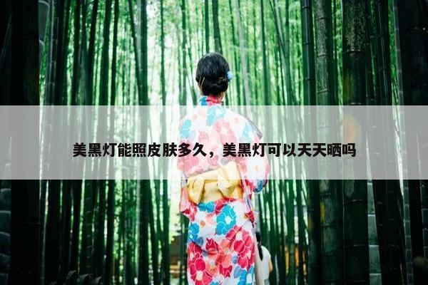美黑灯能照皮肤多久，美黑灯可以天天晒吗