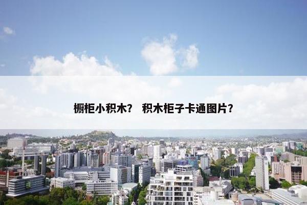 橱柜小积木？ 积木柜子卡通图片？