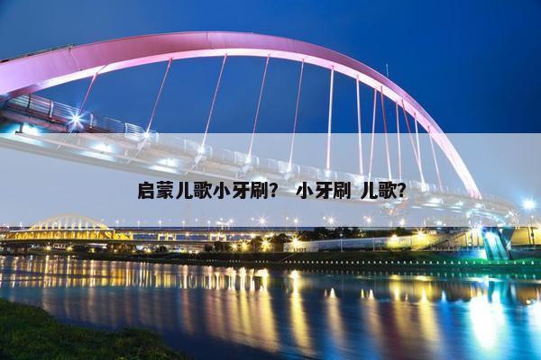 启蒙儿歌小牙刷？ 小牙刷 儿歌？