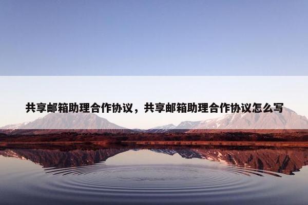 共享邮箱助理合作协议，共享邮箱助理合作协议怎么写